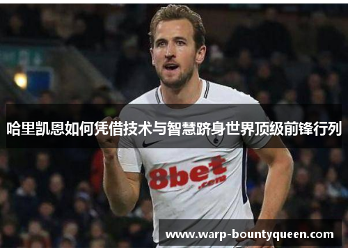 哈里凯恩如何凭借技术与智慧跻身世界顶级前锋行列