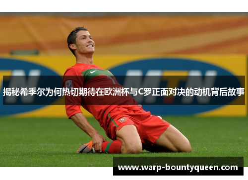 揭秘希季尔为何热切期待在欧洲杯与C罗正面对决的动机背后故事 揭秘希季尔为何热切期待在欧洲杯与C罗正面对决的动机背后故事