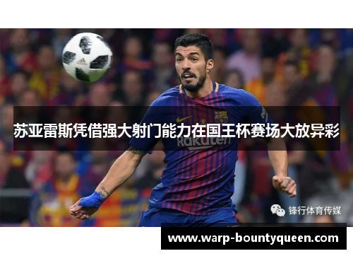 苏亚雷斯凭借强大射门能力在国王杯赛场大放异彩 苏亚雷斯凭借强大射门能力在国王杯赛场大放异彩