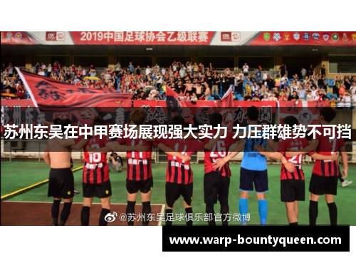 苏州东吴在中甲赛场展现强大实力 力压群雄势不可挡 苏州东吴在中甲赛场展现强大实力 力压群雄势不可挡