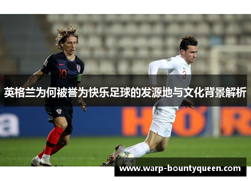 英格兰为何被誉为快乐足球的发源地与文化背景解析 英格兰为何被誉为快乐足球的发源地与文化背景解析