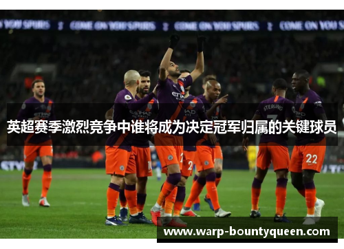 英超赛季激烈竞争中谁将成为决定冠军归属的关键球员 英超赛季激烈竞争中谁将成为决定冠军归属的关键球员
