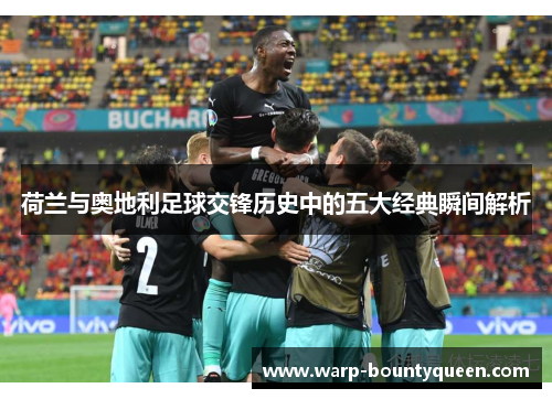 荷兰与奥地利足球交锋历史中的五大经典瞬间解析 荷兰与奥地利足球交锋历史中的五大经典瞬间解析