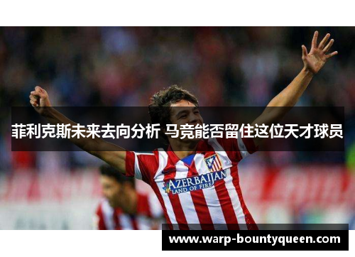 菲利克斯未来去向分析 马竞能否留住这位天才球员 菲利克斯未来去向分析 马竞能否留住这位天才球员
