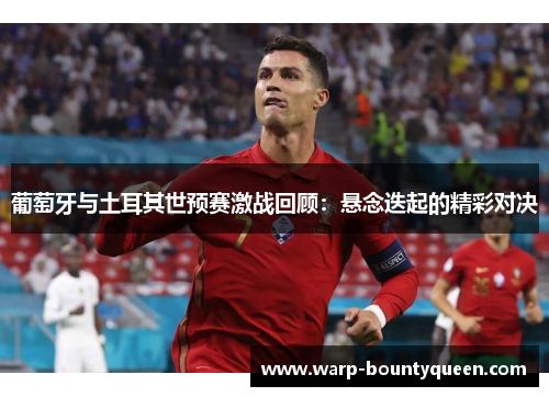 葡萄牙与土耳其世预赛激战回顾:悬念迭起的精彩对决 葡萄牙与土耳其世预赛激战回顾:悬念迭起的精彩对决