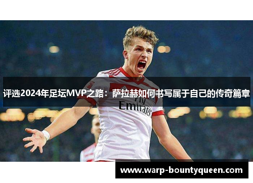 评选2024年足坛MVP之路：萨拉赫如何书写属于自己的传奇篇章