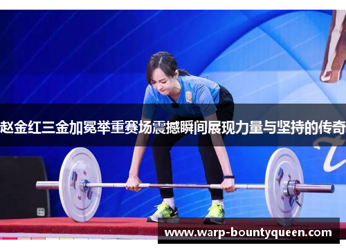 赵金红三金加冕举重赛场震撼瞬间展现力量与坚持的传奇