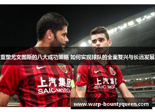 重塑尤文图斯的八大成功策略 如何实现球队的全面复兴与长远发展