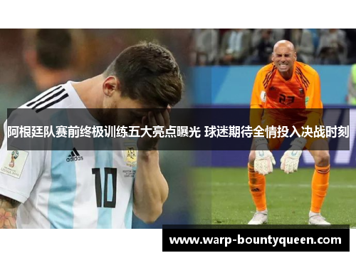 阿根廷队赛前终极训练五大亮点曝光 球迷期待全情投入决战时刻