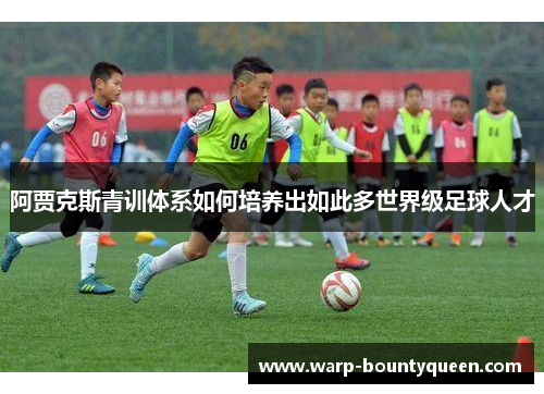 阿贾克斯青训体系如何培养出如此多世界级足球人才