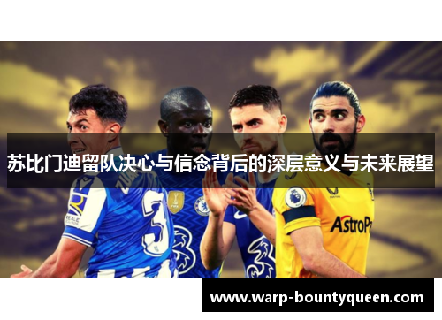 苏比门迪留队决心与信念背后的深层意义与未来展望 苏比门迪留队决心与信念背后的深层意义与未来展望
