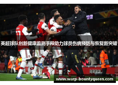 英超球队创新健康监测手段助力球员伤病预防与恢复新突破