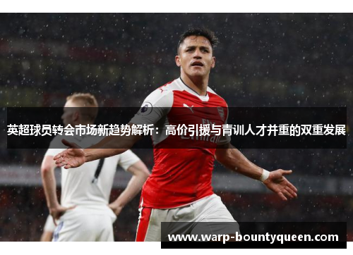 英超球员转会市场新趋势解析：高价引援与青训人才并重的双重发展