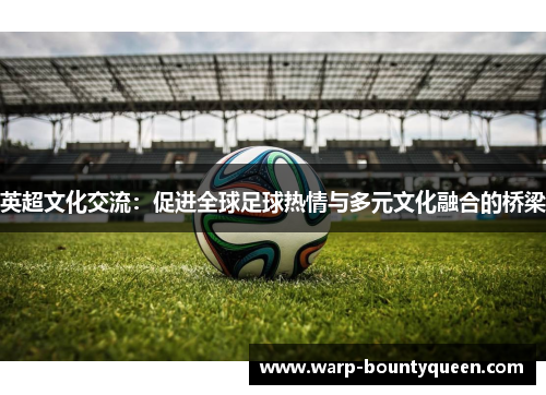 英超文化交流:促进全球足球热情与多元文化融合的桥梁 英超文化交流:促进全球足球热情与多元文化融合的桥梁