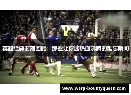 英超经典时刻回顾：那些让球迷热血沸腾的难忘瞬间