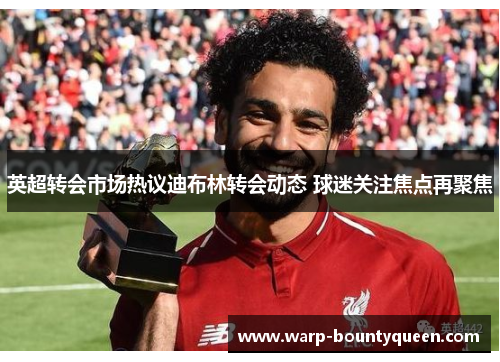 英超转会市场热议迪布林转会动态 球迷关注焦点再聚焦