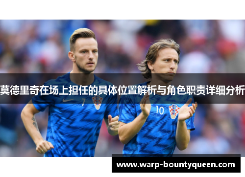 莫德里奇在场上担任的具体位置解析与角色职责详细分析