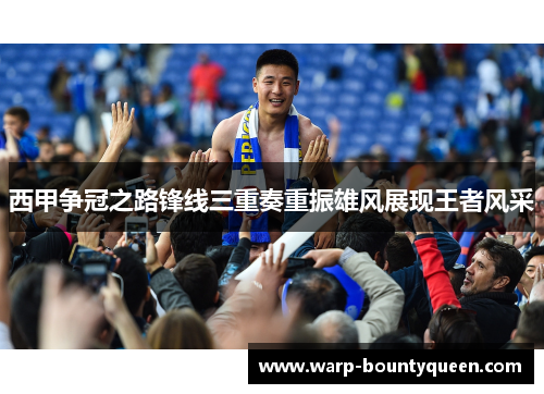 西甲争冠之路锋线三重奏重振雄风展现王者风采 西甲争冠之路锋线三重奏重振雄风展现王者风采