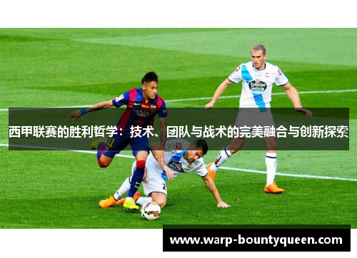 西甲联赛的胜利哲学：技术、团队与战术的完美融合与创新探索