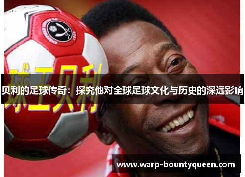 贝利的足球传奇：探究他对全球足球文化与历史的深远影响