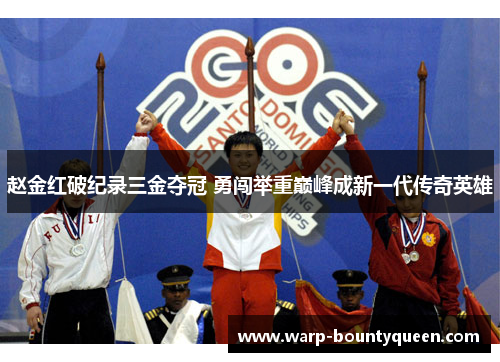 赵金红破纪录三金夺冠 勇闯举重巅峰成新一代传奇英雄