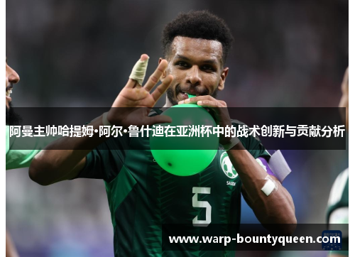 阿曼主帅哈提姆·阿尔·鲁什迪在亚洲杯中的战术创新与贡献分析