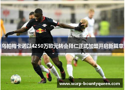 乌帕梅卡诺以4250万欧元转会拜仁正式加盟开启新篇章