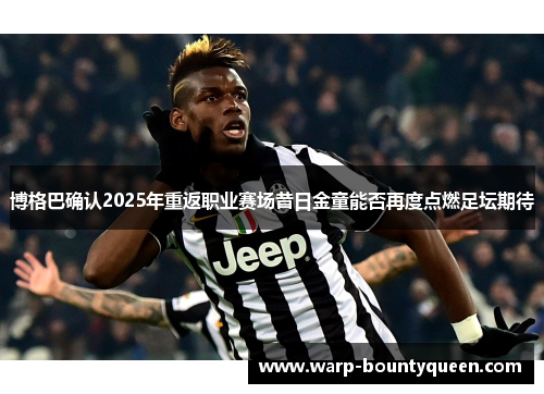 博格巴确认2025年重返职业赛场昔日金童能否再度点燃足坛期待