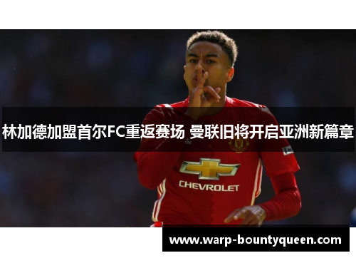 林加德加盟首尔FC重返赛场 曼联旧将开启亚洲新篇章