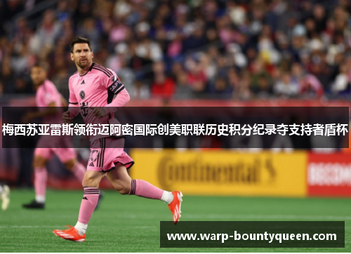 梅西苏亚雷斯领衔迈阿密国际创美职联历史积分纪录夺支持者盾杯