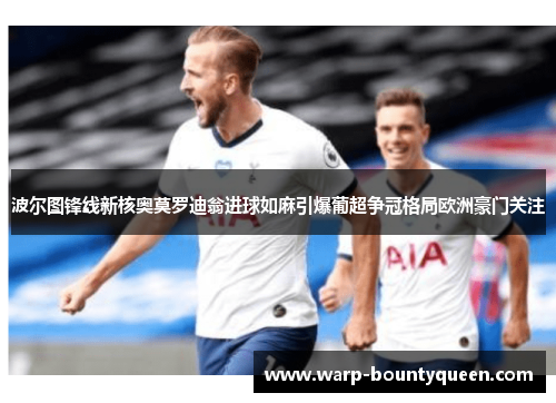 波尔图锋线新核奥莫罗迪翁进球如麻引爆葡超争冠格局欧洲豪门关注