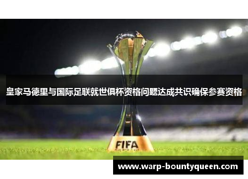 皇家马德里与国际足联就世俱杯资格问题达成共识确保参赛资格 皇家马德里与国际足联就世俱杯资格问题达成共识确保参赛资格