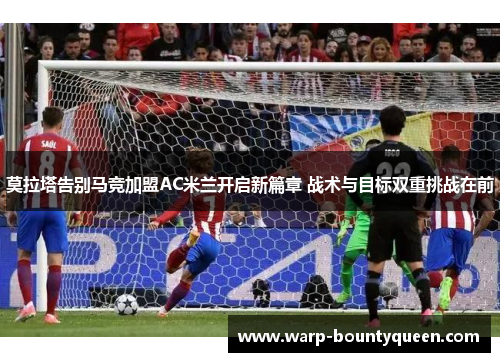 莫拉塔告别马竞加盟AC米兰开启新篇章 战术与目标双重挑战在前