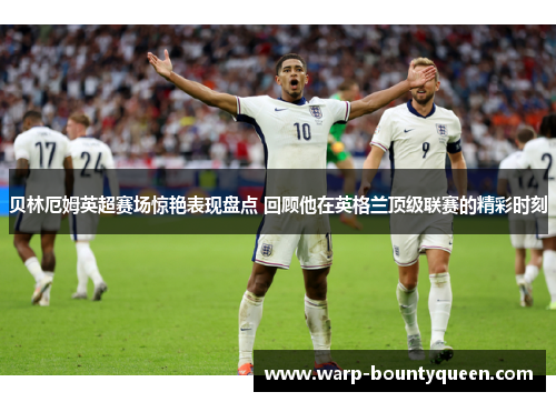 贝林厄姆英超赛场惊艳表现盘点 回顾他在英格兰顶级联赛的精彩时刻 贝林厄姆英超赛场惊艳表现盘点 回顾他在英格兰顶级联赛的精彩时刻