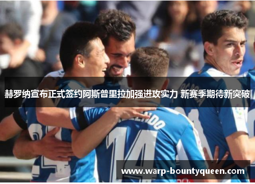 赫罗纳宣布正式签约阿斯普里拉加强进攻实力 新赛季期待新突破