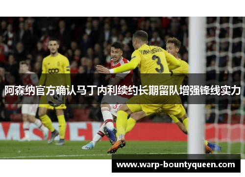 阿森纳官方确认马丁内利续约长期留队增强锋线实力 阿森纳官方确认马丁内利续约长期留队增强锋线实力