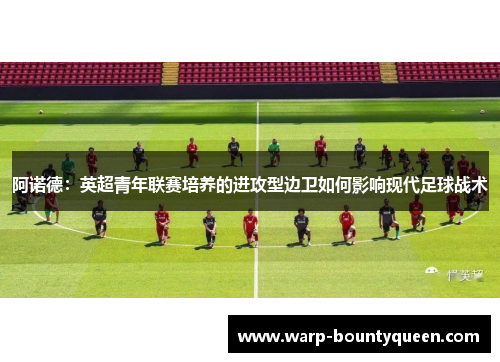 阿诺德：英超青年联赛培养的进攻型边卫如何影响现代足球战术
