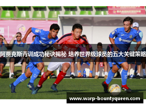 阿贾克斯青训成功秘诀揭秘 培养世界级球员的五大关键策略 阿贾克斯青训成功秘诀揭秘 培养世界级球员的五大关键策略