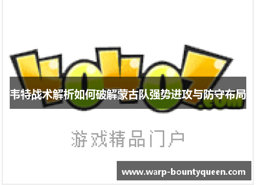 韦特战术解析如何破解蒙古队强势进攻与防守布局