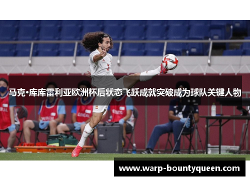 马克·库库雷利亚欧洲杯后状态飞跃成就突破成为球队关键人物