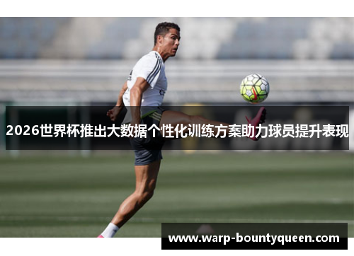 2026世界杯推出大数据个性化训练方案助力球员提升表现