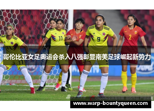 哥伦比亚女足奥运会杀入八强彰显南美足球崛起新势力 哥伦比亚女足奥运会杀入八强彰显南美足球崛起新势力