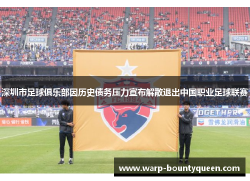 深圳市足球俱乐部因历史债务压力宣布解散退出中国职业足球联赛 深圳市足球俱乐部因历史债务压力宣布解散退出中国职业足球联赛