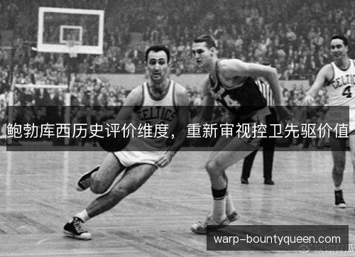 鲍勃库西历史评价维度,重新审视控卫先驱价值 鲍勃库西历史评价维度,重新审视控卫先驱价值