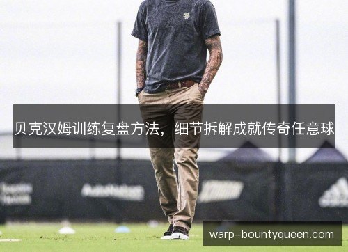 贝克汉姆训练复盘方法，细节拆解成就传奇任意球