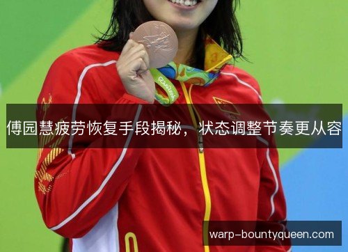 傅园慧疲劳恢复手段揭秘,状态调整节奏更从容 傅园慧疲劳恢复手段揭秘,状态调整节奏更从容