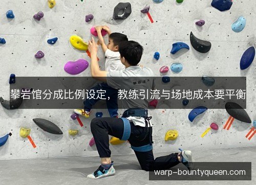攀岩馆分成比例设定,教练引流与场地成本要平衡 攀岩馆分成比例设定,教练引流与场地成本要平衡