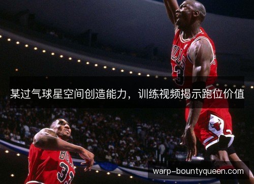 某过气球星空间创造能力,训练视频揭示跑位价值 某过气球星空间创造能力,训练视频揭示跑位价值