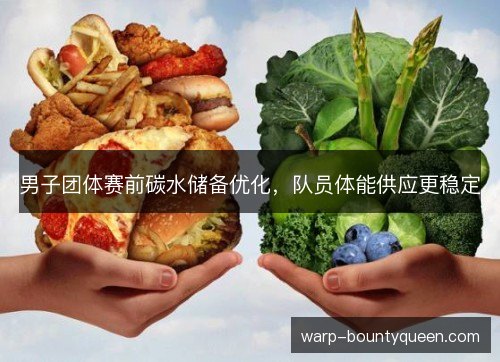男子团体赛前碳水储备优化,队员体能供应更稳定 男子团体赛前碳水储备优化,队员体能供应更稳定