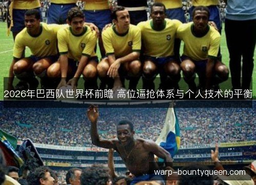 2026年巴西队世界杯前瞻 高位逼抢体系与个人技术的平衡 2026年巴西队世界杯前瞻 高位逼抢体系与个人技术的平衡